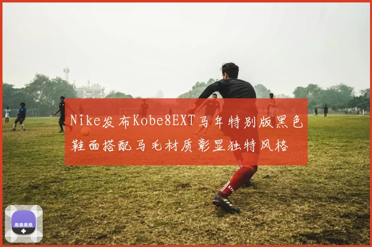 Nike发布Kobe8EXT马年特别版黑色鞋面搭配马毛材质彰显独特风格