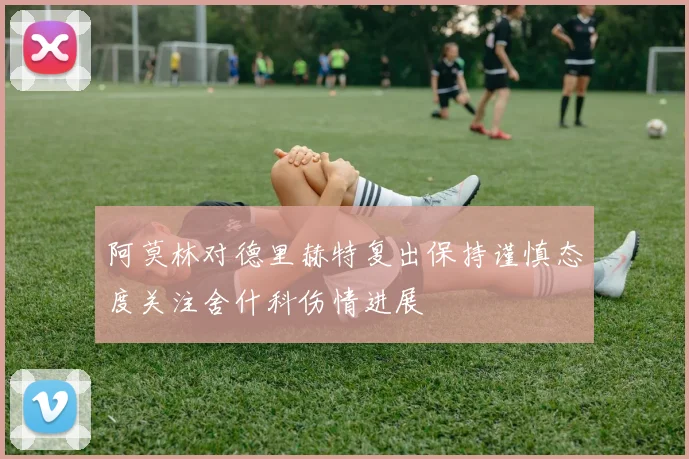 阿莫林对德里赫特复出保持谨慎态度关注舍什科伤情进展