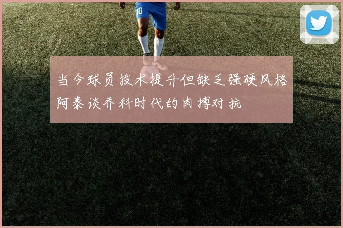 当今球员技术提升但缺乏强硬风格阿泰谈乔科时代的肉搏对抗
