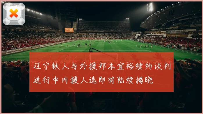 辽宁铁人与外援邦本宜裕续约谈判进行中内援人选即将陆续揭晓