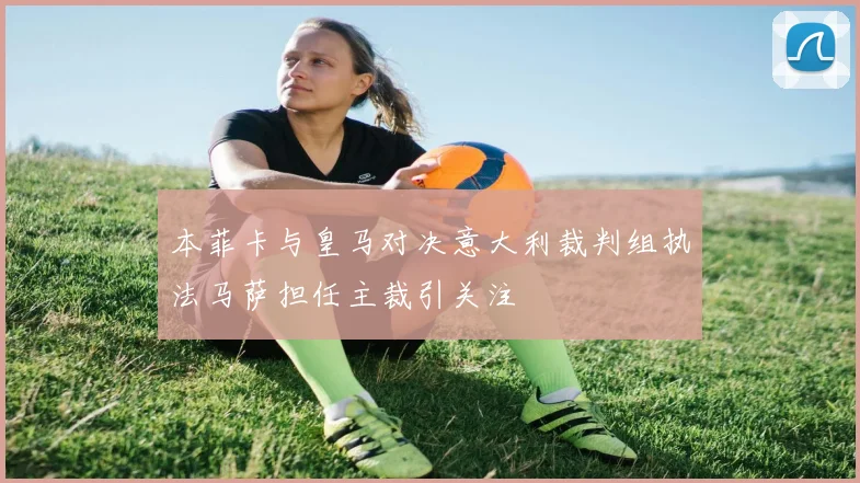 本菲卡与皇马对决意大利裁判组执法马萨担任主裁引关注