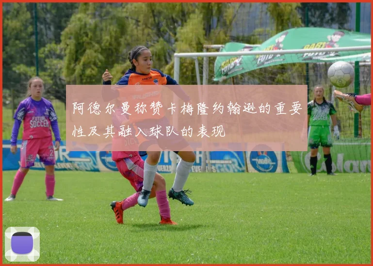 阿德尔曼称赞卡梅隆约翰逊的重要性及其融入球队的表现