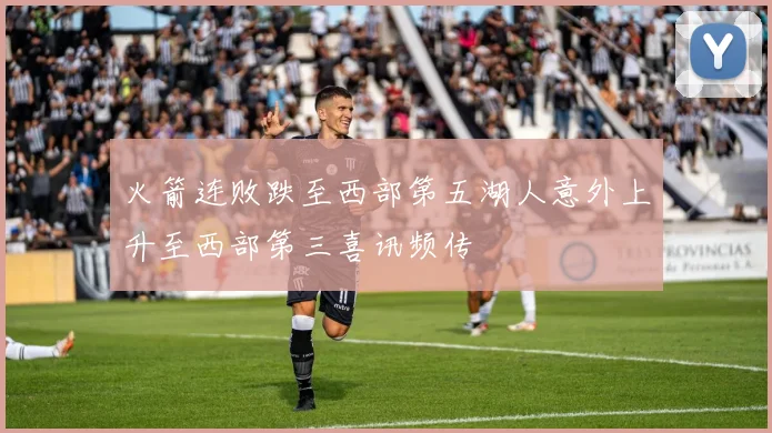 火箭连败跌至西部第五湖人意外上升至西部第三喜讯频传