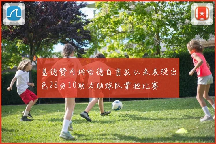 基德赞内姆哈德自首发以来表现出色28分10助力助球队掌控比赛