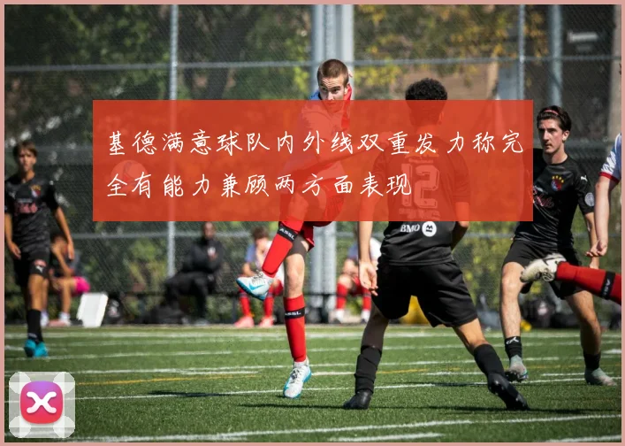 基德满意球队内外线双重发力称完全有能力兼顾两方面表现