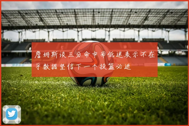 詹姆斯谈三分命中率低迷表示不在乎数据坚信下一个投篮必进