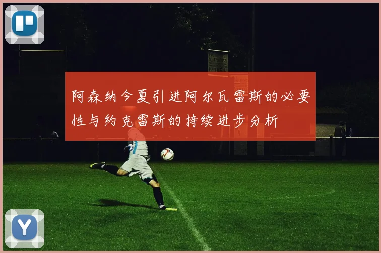 阿森纳今夏引进阿尔瓦雷斯的必要性与约克雷斯的持续进步分析