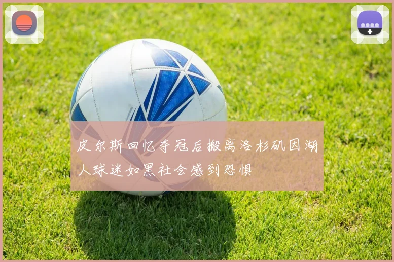皮尔斯回忆夺冠后搬离洛杉矶因湖人球迷如黑社会感到恐惧