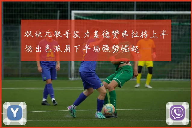 双状元联手发力基德赞弗拉格上半场出色浓眉下半场强势崛起