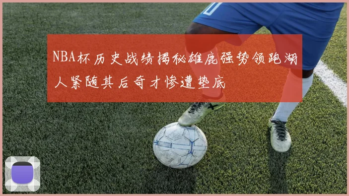 NBA杯历史战绩揭秘雄鹿强势领跑湖人紧随其后奇才惨遭垫底