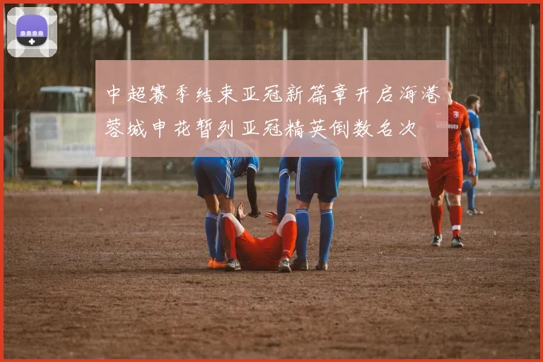 中超赛季结束亚冠新篇章开启海港蓉城申花暂列亚冠精英倒数名次