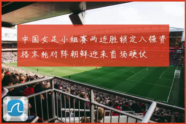 中国女足小组赛两连胜锁定八强资格末轮对阵朝鲜迎来首场硬仗