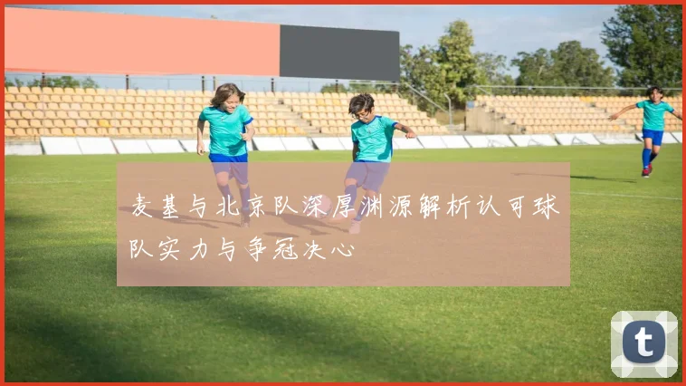 麦基与北京队深厚渊源解析认可球队实力与争冠决心