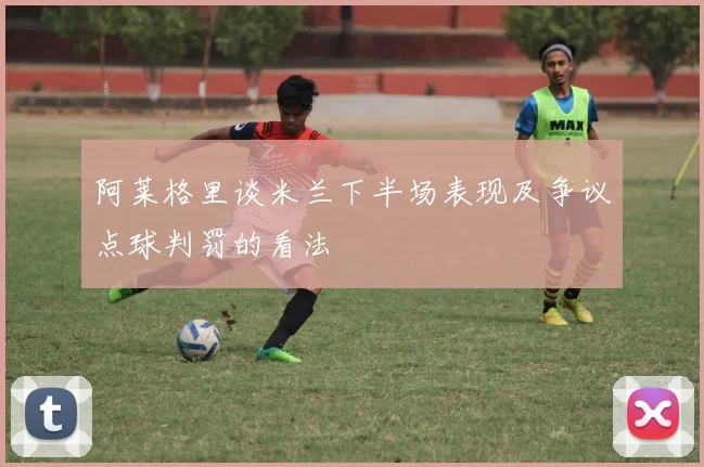 阿莱格里谈米兰下半场表现及争议点球判罚的看法