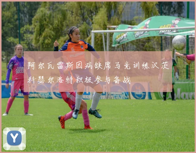 阿尔瓦雷斯因病缺席马竞训练汉茨科瑟尔洛特积极参与备战