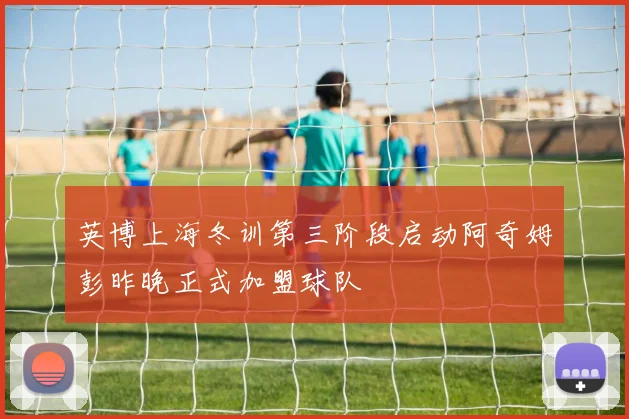英博上海冬训第三阶段启动阿奇姆彭昨晚正式加盟球队