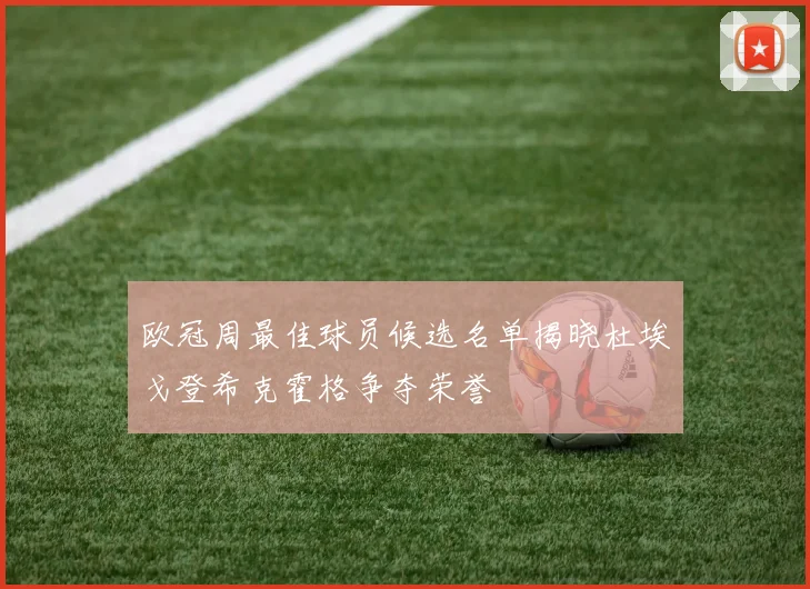 欧冠周最佳球员候选名单揭晓杜埃戈登希克霍格争夺荣誉