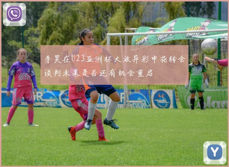 李昊在U23亚洲杯大放异彩申花转会谈判未果是否还有机会重启