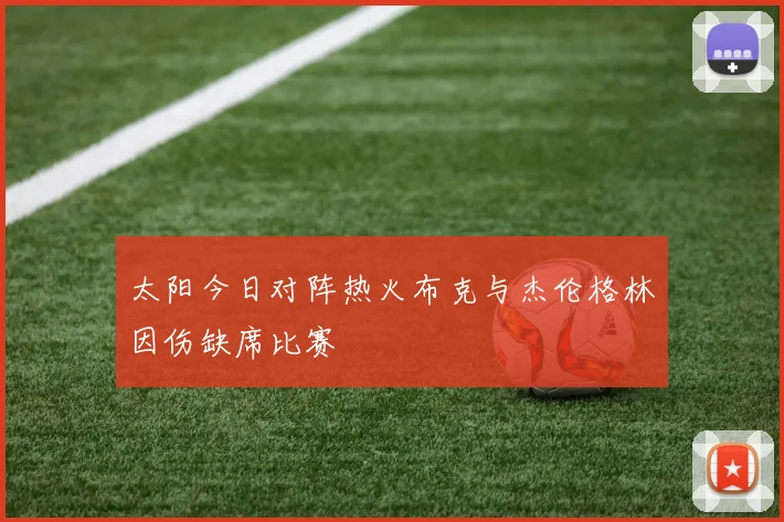 太阳今日对阵热火布克与杰伦格林因伤缺席比赛
