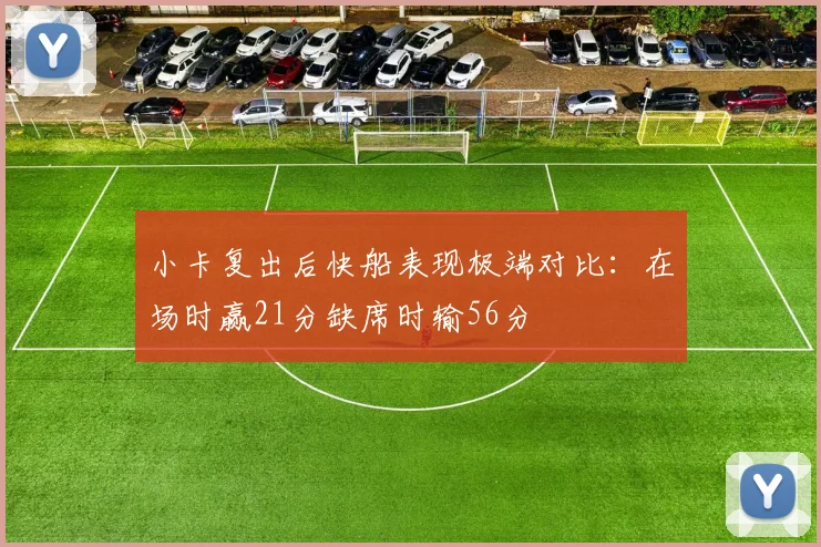 小卡复出后快船表现极端对比：在场时赢21分缺席时输56分