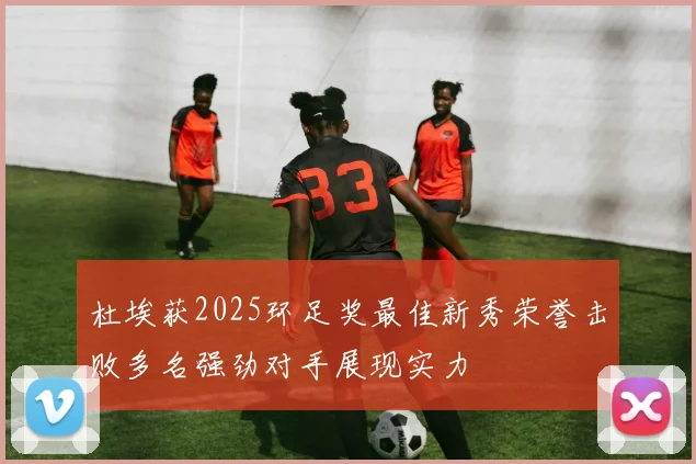 杜埃获2025环足奖最佳新秀荣誉击败多名强劲对手展现实力