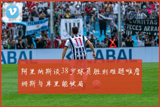 阿里纳斯谈38岁球员胜利难题唯詹姆斯与库里能破局