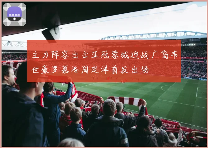 主力阵容出击亚冠蓉城迎战广岛韦世豪罗慕洛周定洋首发出场
