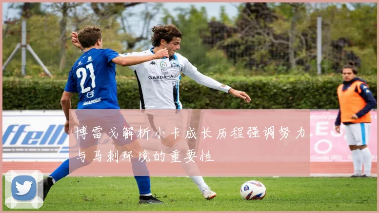 博雷戈解析小卡成长历程强调努力与马刺环境的重要性