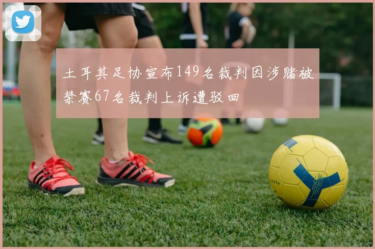 土耳其足协宣布149名裁判因涉赌被禁赛67名裁判上诉遭驳回
