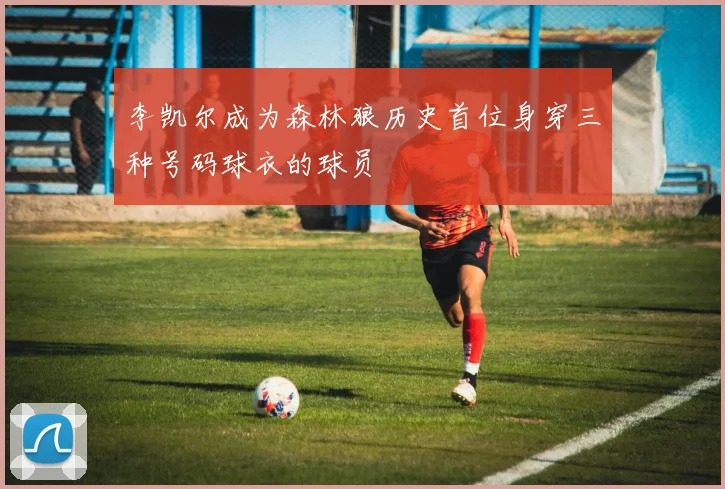 李凯尔成为森林狼历史首位身穿三种号码球衣的球员