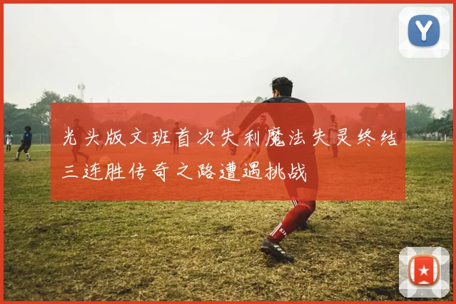 光头版文班首次失利魔法失灵终结三连胜传奇之路遭遇挑战
