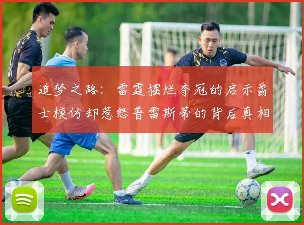 追梦之路：雷霆摆烂夺冠的启示爵士模仿却惹怒普雷斯蒂的背后真相