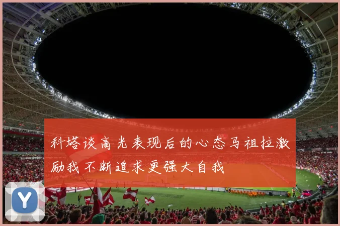 科塔谈高光表现后的心态马祖拉激励我不断追求更强大自我