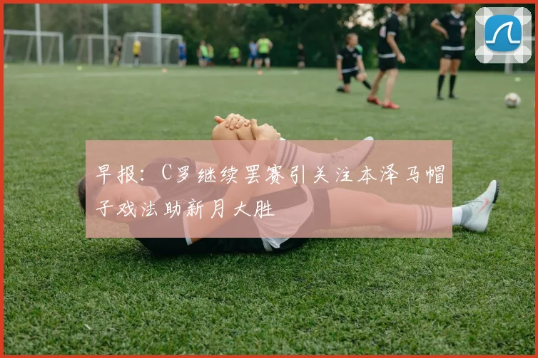 早报：C罗继续罢赛引关注本泽马帽子戏法助新月大胜