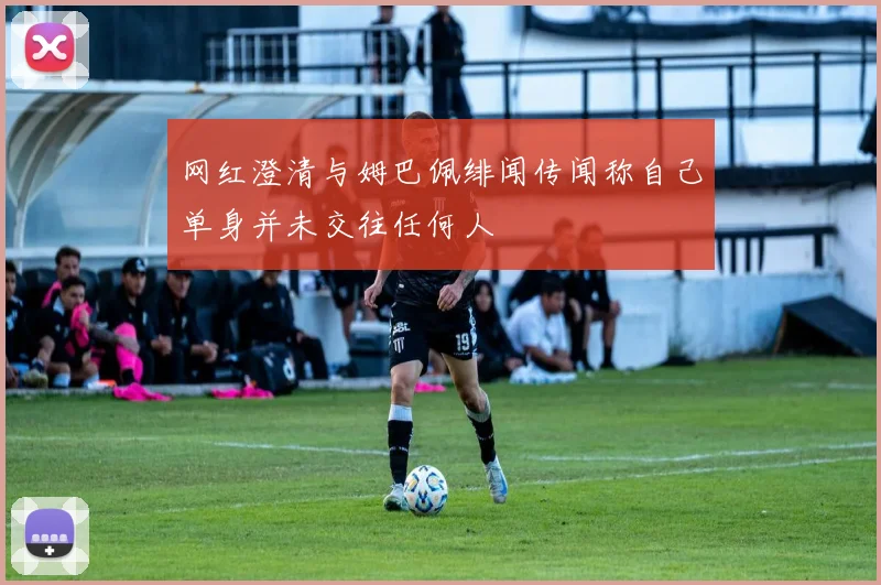 网红澄清与姆巴佩绯闻传闻称自己单身并未交往任何人