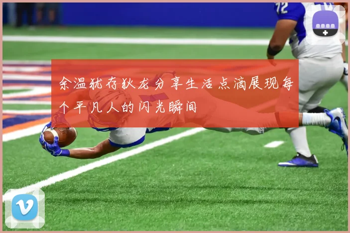余温犹存狄龙分享生活点滴展现每个平凡人的闪光瞬间