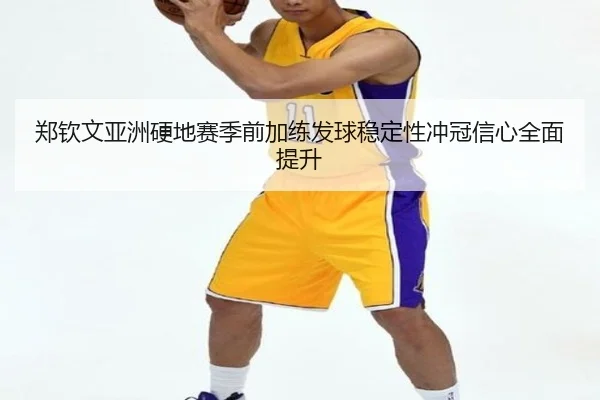 郑钦文亚洲硬地赛季前加练发球稳定性冲冠信心全面提升 - TIANBOSPORTS